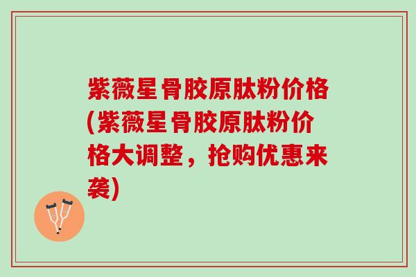 紫薇星骨胶原肽粉价格(紫薇星骨胶原肽粉价格大调整，抢购优惠来袭)