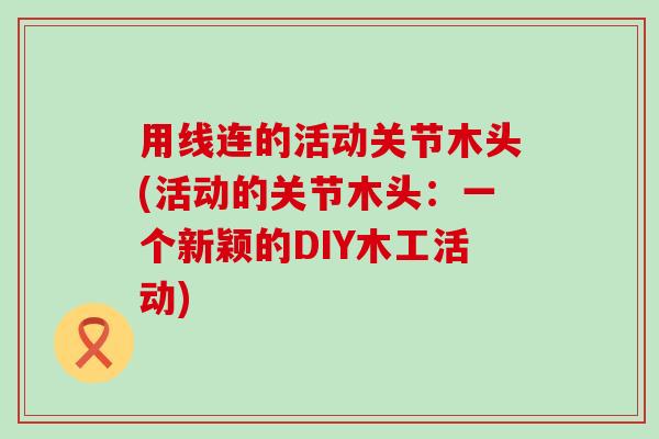 用线连的活动关节木头(活动的关节木头：一个新颖的DIY木工活动)