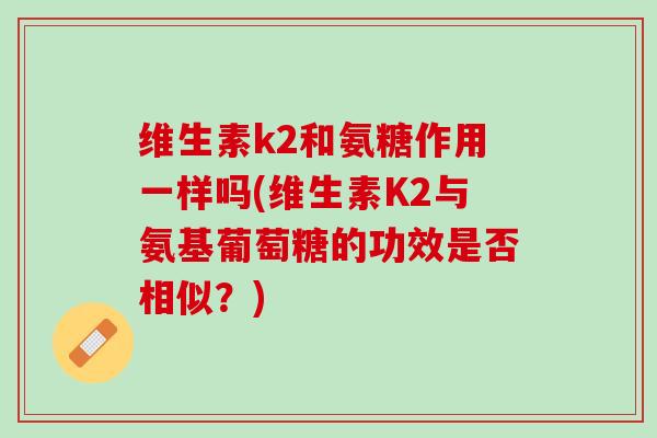 维生素k2和氨糖作用一样吗(维生素K2与氨基葡萄糖的功效是否相似？)