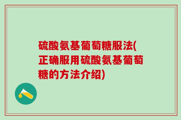 硫酸氨基葡萄糖服法(正确服用硫酸氨基葡萄糖的方法介绍)