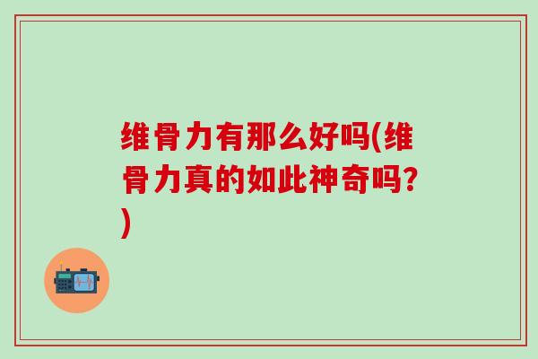 维骨力有那么好吗(维骨力真的如此神奇吗？)