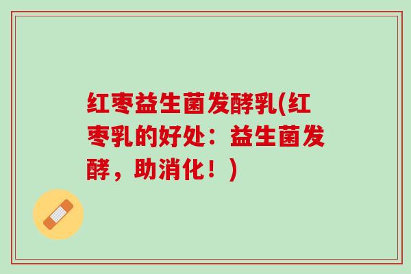 红枣益生菌发酵乳(红枣乳的好处：益生菌发酵，助消化！)