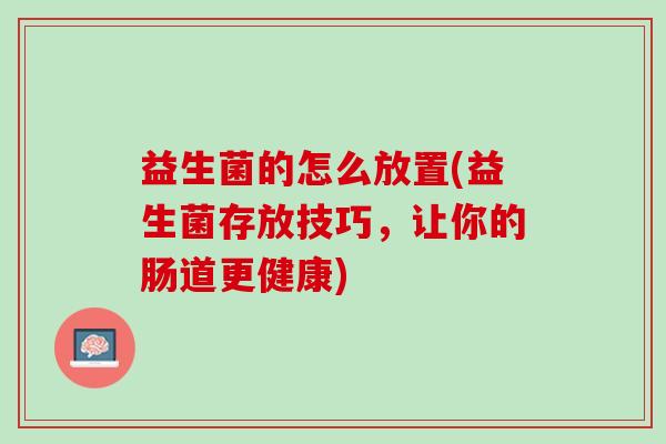 益生菌的怎么放置(益生菌存放技巧，让你的肠道更健康)