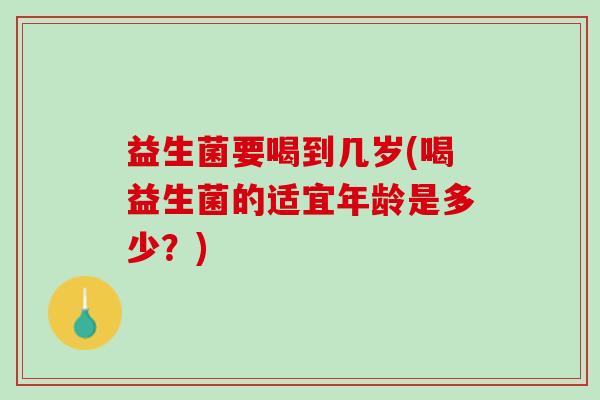 益生菌要喝到几岁(喝益生菌的适宜年龄是多少？)