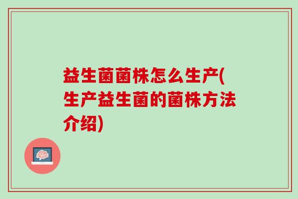 益生菌菌株怎么生产(生产益生菌的菌株方法介绍)
