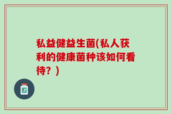 私益健益生菌(私人获利的健康菌种该如何看待？)