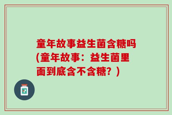 童年故事益生菌含糖吗(童年故事：益生菌里面到底含不含糖？)