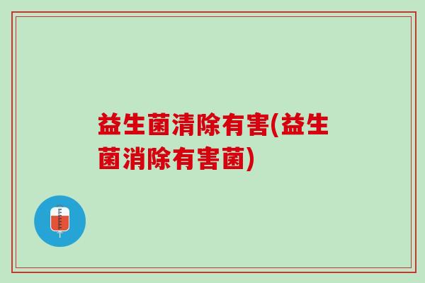 益生菌清除有害(益生菌消除有害菌)
