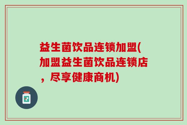 益生菌饮品连锁加盟(加盟益生菌饮品连锁店，尽享健康商机)