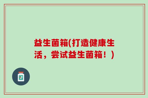 益生菌箱(打造健康生活，尝试益生菌箱！)