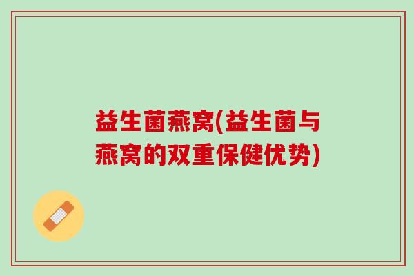 益生菌燕窝(益生菌与燕窝的双重保健优势)