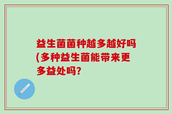 益生菌菌种越多越好吗(多种益生菌能带来更多益处吗？
