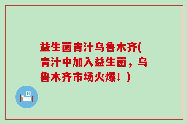 益生菌青汁乌鲁木齐(青汁中加入益生菌，乌鲁木齐市场火爆！)