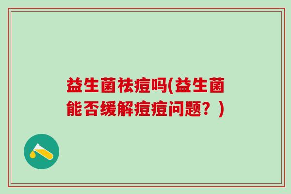 益生菌祛痘吗(益生菌能否缓解痘痘问题？)