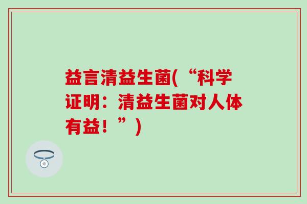 益言清益生菌(“科学证明：清益生菌对人体有益！”)