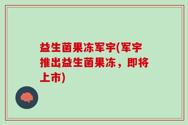 益生菌果冻军宇(军宇推出益生菌果冻，即将上市)