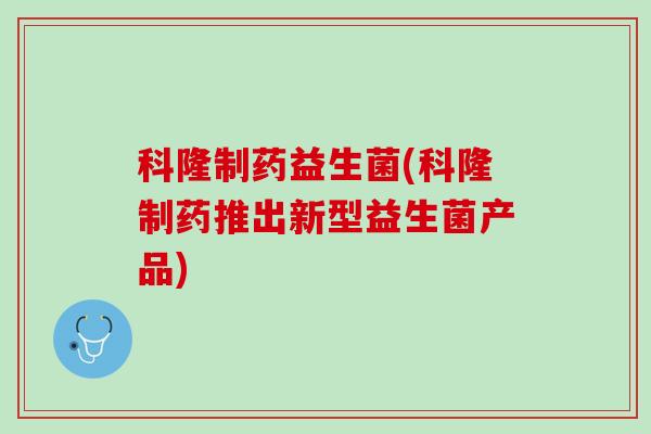 科隆制药益生菌(科隆制药推出新型益生菌产品)