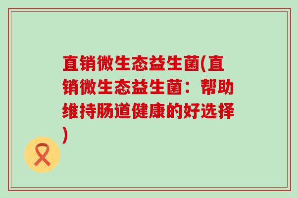 直销微生态益生菌(直销微生态益生菌：帮助维持肠道健康的好选择)