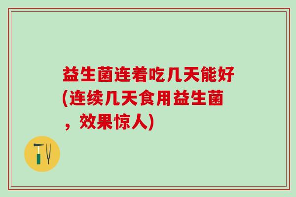 益生菌连着吃几天能好(连续几天食用益生菌，效果惊人)