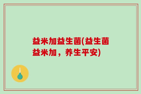 益米加益生菌(益生菌益米加，养生平安)