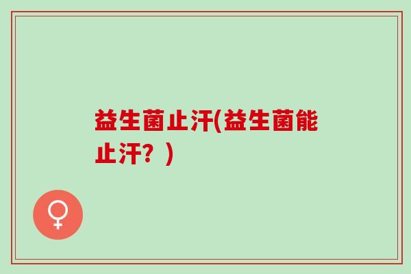 益生菌止汗(益生菌能止汗？)