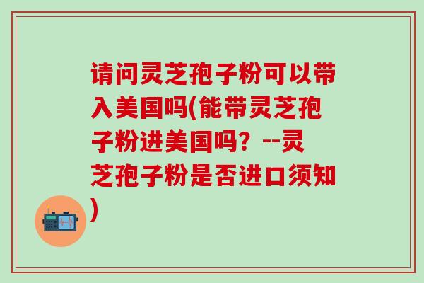 请问灵芝孢子粉可以带入美国吗(能带灵芝孢子粉进美国吗？--灵芝孢子粉是否进口须知)