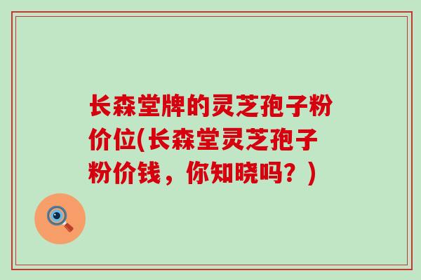 长森堂牌的灵芝孢子粉价位(长森堂灵芝孢子粉价钱，你知晓吗？)