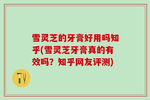 雪灵芝的牙膏好用吗知乎(雪灵芝牙膏真的有效吗？知乎网友评测)