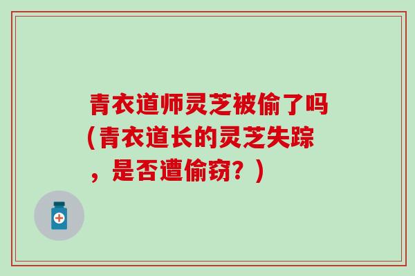 青衣道师灵芝被偷了吗(青衣道长的灵芝失踪，是否遭偷窃？)