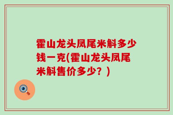 霍山龙头凤尾米斛多少钱一克(霍山龙头凤尾米斛售价多少？)