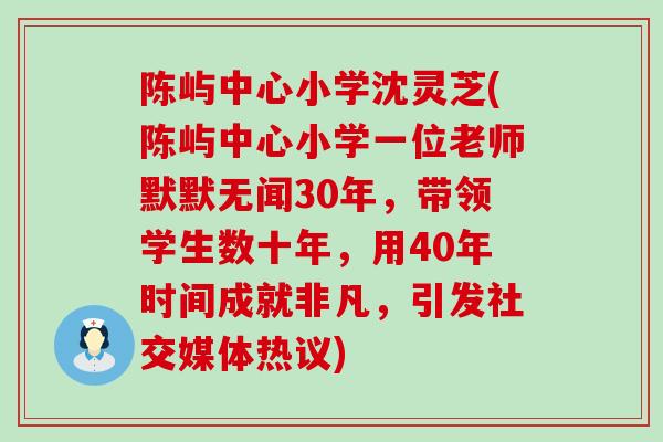 陈屿中心小学沈灵芝(陈屿中心小学一位老师默默无闻30年，带领学生数十年，用40年时间成就非凡，引发社交媒体热议)