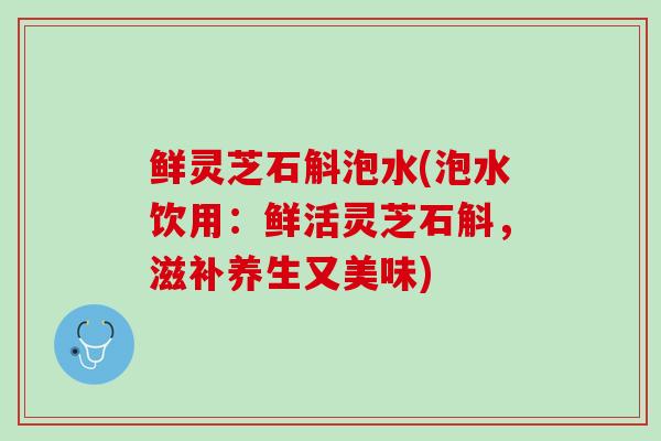 鲜灵芝石斛泡水(泡水饮用：鲜活灵芝石斛，滋补养生又美味)