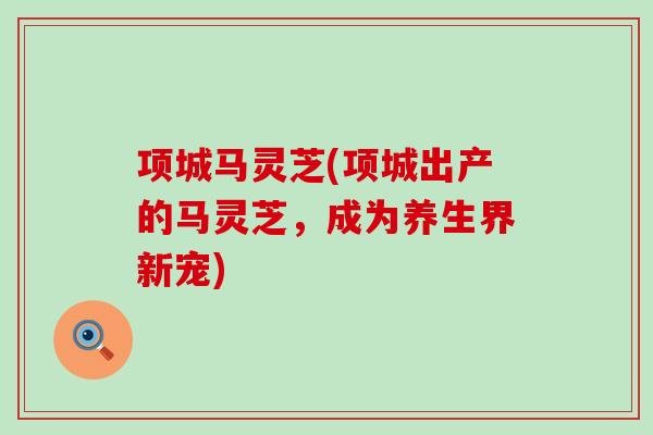 项城马灵芝(项城出产的马灵芝，成为养生界新宠)