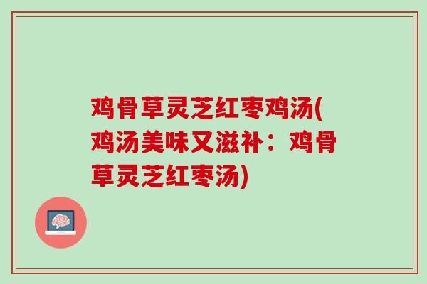 鸡骨草灵芝红枣鸡汤(鸡汤美味又滋补：鸡骨草灵芝红枣汤)