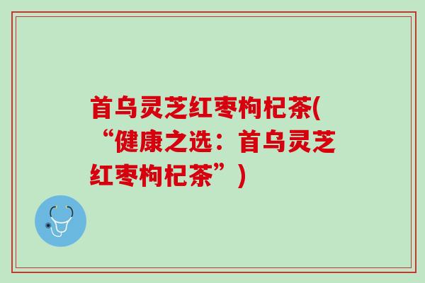 首乌灵芝红枣枸杞茶(“健康之选：首乌灵芝红枣枸杞茶”)