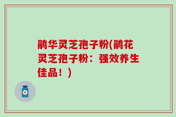 鹃华灵芝孢子粉(鹃花灵芝孢子粉：强效养生佳品！)