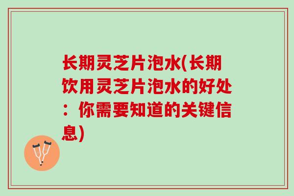 长期灵芝片泡水(长期饮用灵芝片泡水的好处：你需要知道的关键信息)
