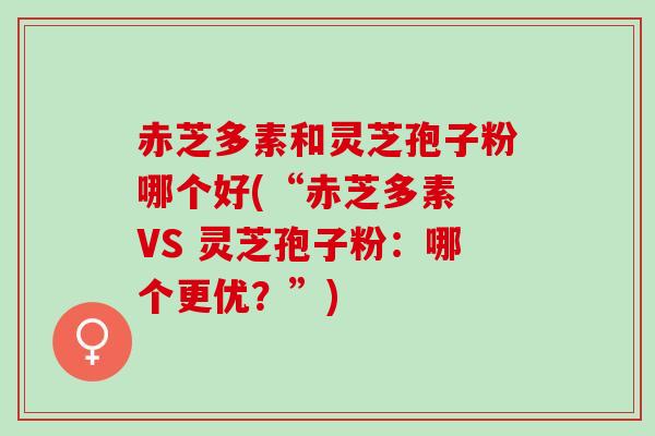 赤芝多素和灵芝孢子粉哪个好(“赤芝多素 VS 灵芝孢子粉：哪个更优？”)