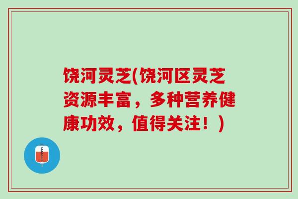 饶河灵芝(饶河区灵芝资源丰富，多种营养健康功效，值得关注！)