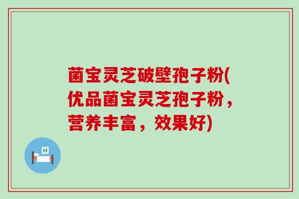 菌宝灵芝破壁孢子粉(优品菌宝灵芝孢子粉，营养丰富，效果好)