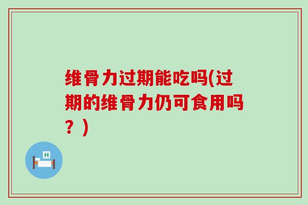 维骨力过期能吃吗(过期的维骨力仍可食用吗？)