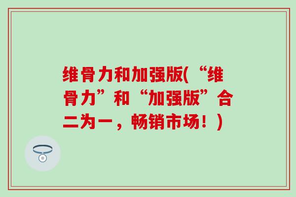 维骨力和加强版(“维骨力”和“加强版”合二为一，畅销市场！)