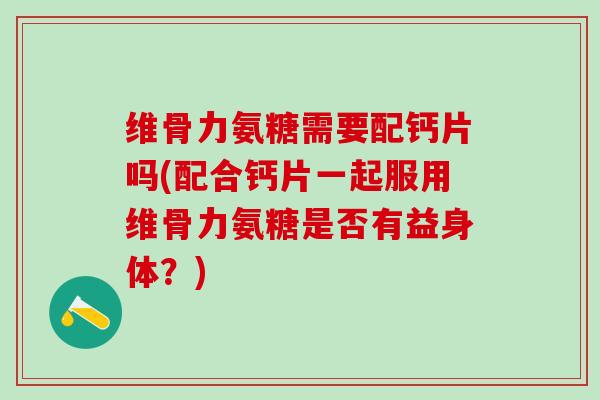 维骨力氨糖需要配钙片吗(配合钙片一起服用维骨力氨糖是否有益身体？)