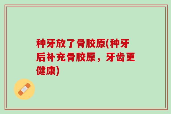 种牙放了骨胶原(种牙后补充骨胶原，牙齿更健康)