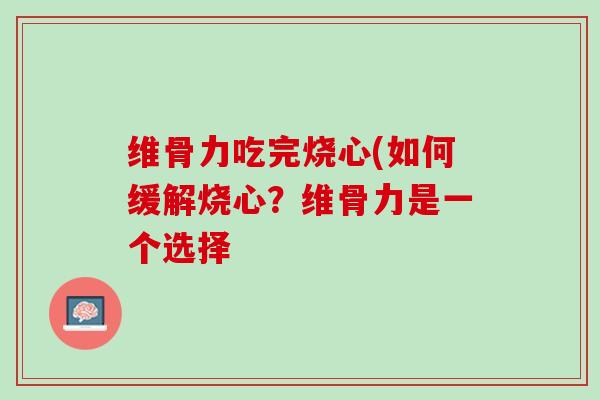 维骨力吃完烧心(如何缓解烧心？维骨力是一个选择