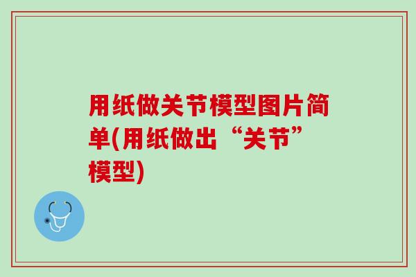 用纸做关节模型图片简单(用纸做出“关节”模型)