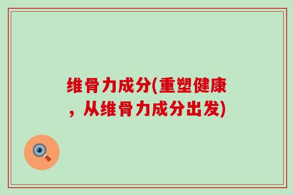 维骨力成分(重塑健康，从维骨力成分出发)