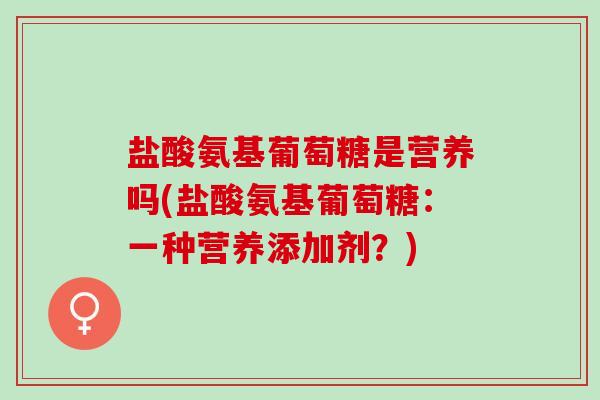 盐酸氨基葡萄糖是营养吗(盐酸氨基葡萄糖：一种营养添加剂？)