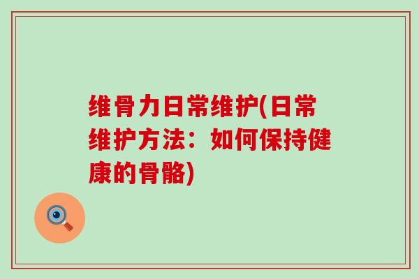 维骨力日常维护(日常维护方法：如何保持健康的骨骼)