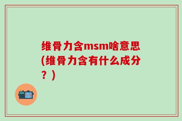 维骨力含msm啥意思(维骨力含有什么成分？)